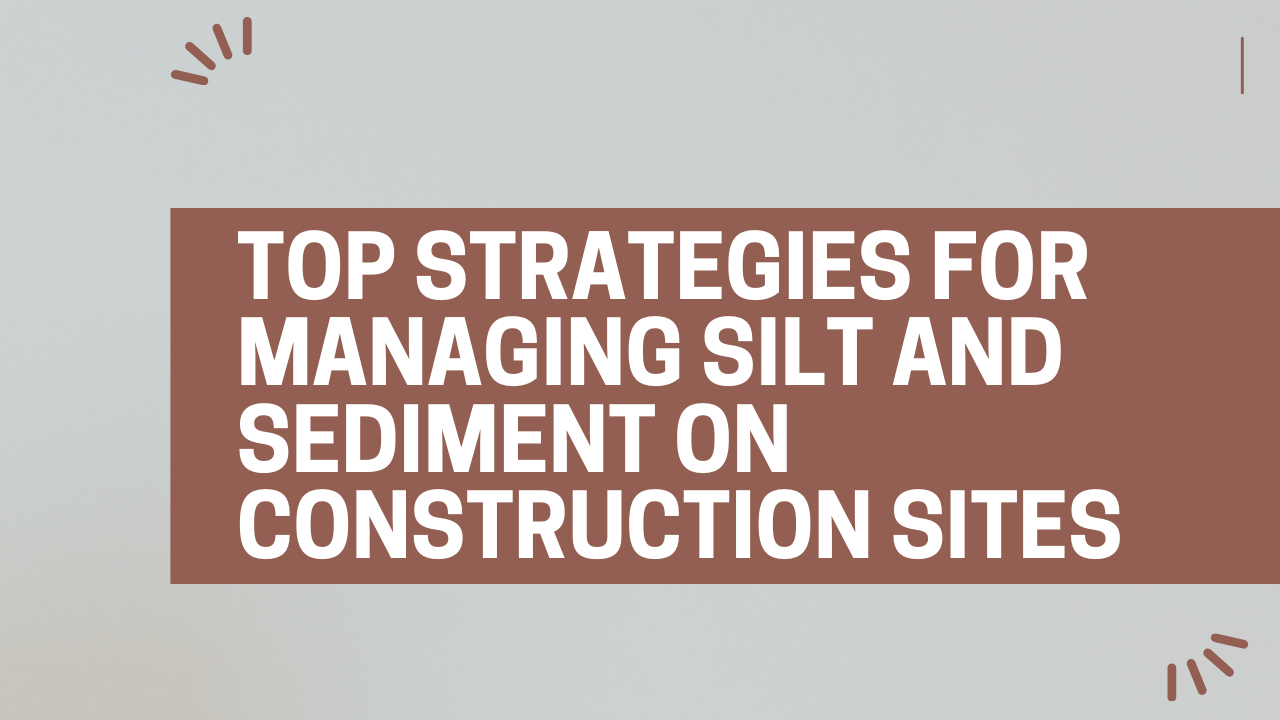 Top Strategies for Managing Silt and Sediment on Construction Sites