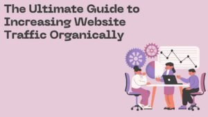 The Ultimate Guide to Increasing Website Traffic Organically
