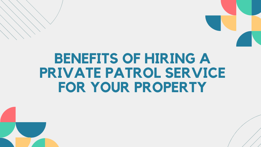 Benefits of Hiring a Private Patrol Service for Your Property