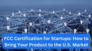 FCC Certification for Startups How to Bring Your Product to the U.S. Market