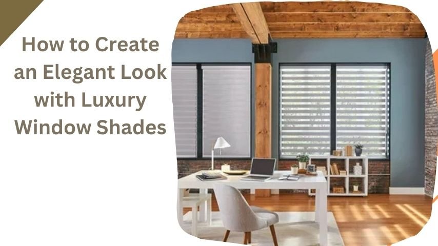 How to Create an Elegant Look with Luxury Window Shades