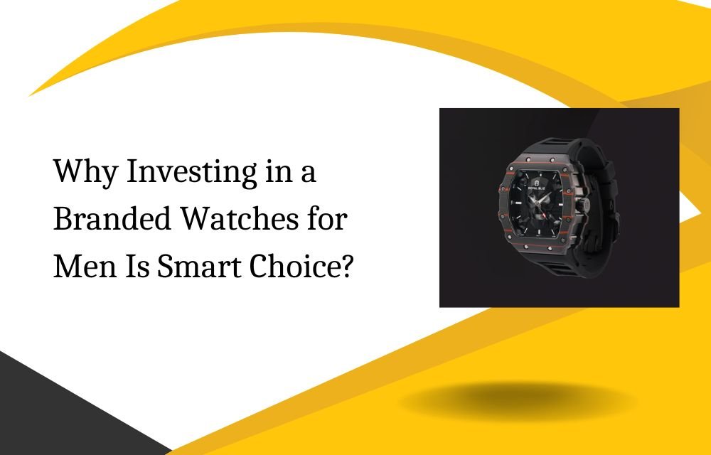 Why Investing in a Branded Watches for Men Is Smart Choice