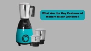 What Are the Key Features of Modern Mixer Grinders?