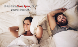 If You Have Sleep Apnea, Don't Ignore These Signs