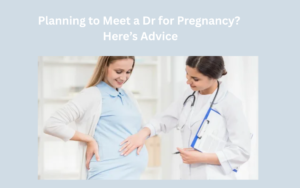 Planning to Meet a Dr for Pregnancy? Here’s Advice