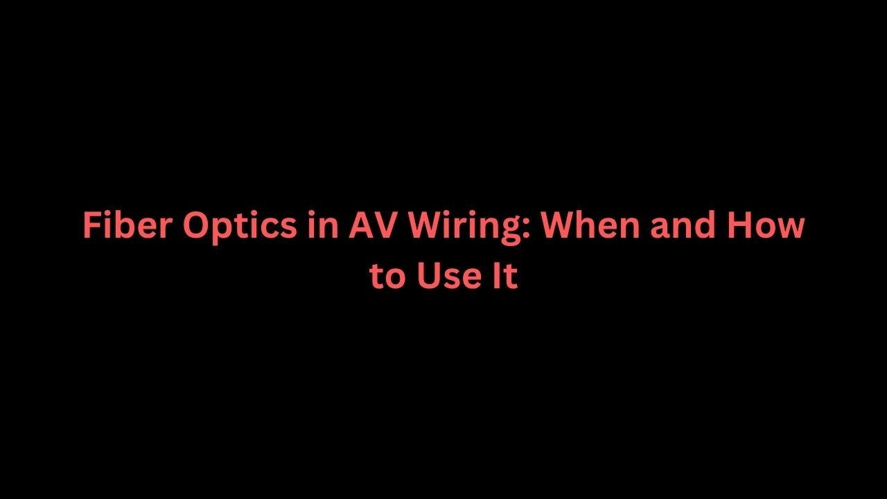 Fiber Optics in AV Wiring: When and How to Use It