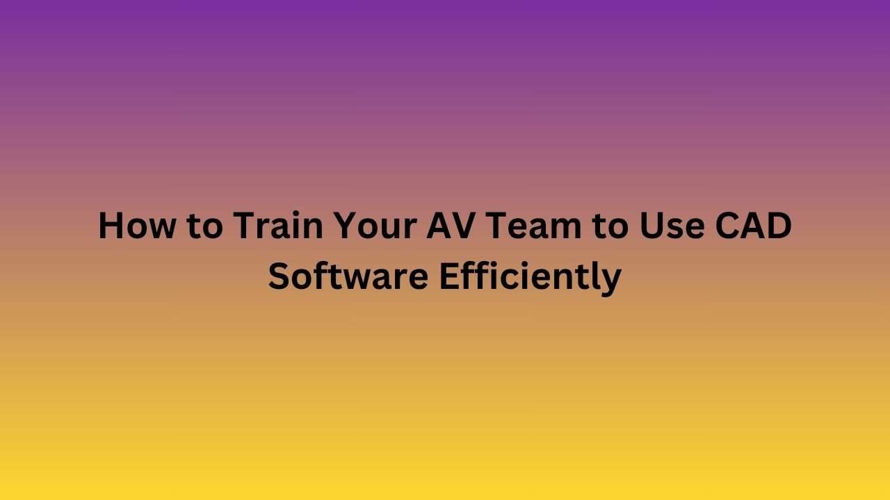 Train Your AV Team to Use CAD Software Efficiently