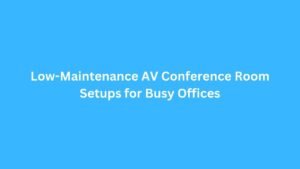 Low-Maintenance AV Conference Room Setups for Busy Offices