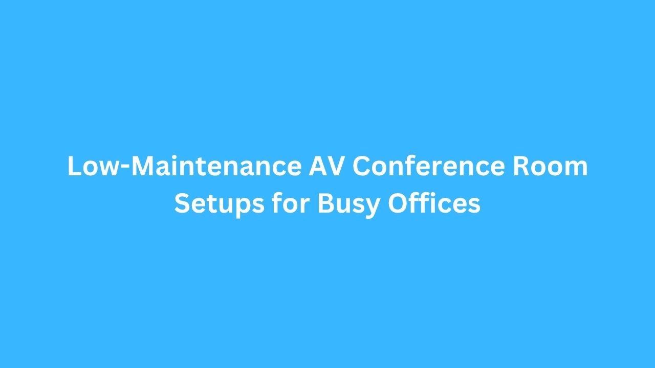 Low-Maintenance AV Conference Room Setups for Busy Offices